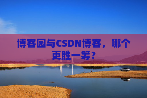 博客园与CSDN博客，哪个更胜一筹？